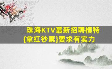 珠海KTV蕞新招聘模特{拿红钞票}要求有实力
